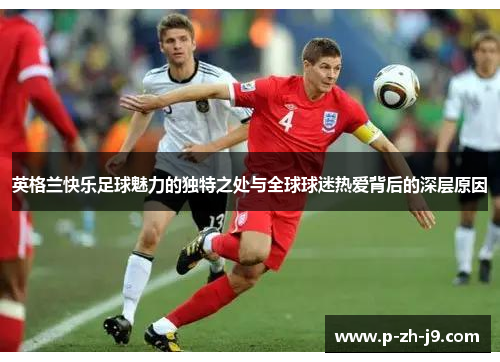 英格兰快乐足球魅力的独特之处与全球球迷热爱背后的深层原因 英格兰快乐足球魅力的独特之处与全球球迷热爱背后的深层原因
