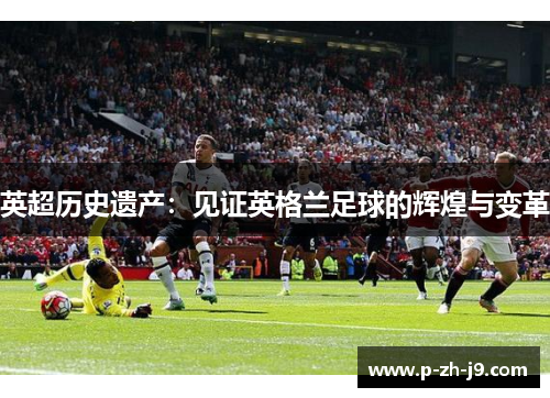 英超历史遗产：见证英格兰足球的辉煌与变革