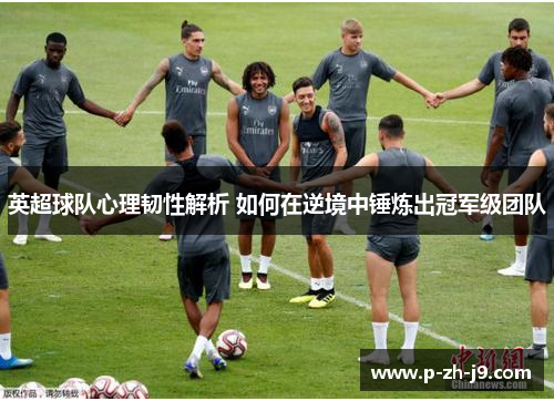 英超球队心理韧性解析 如何在逆境中锤炼出冠军级团队 英超球队心理韧性解析 如何在逆境中锤炼出冠军级团队