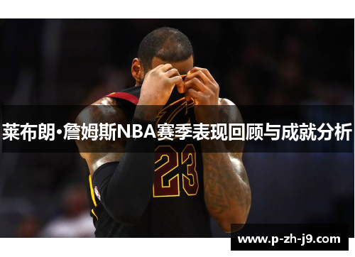 莱布朗·詹姆斯NBA赛季表现回顾与成就分析 莱布朗·詹姆斯NBA赛季表现回顾与成就分析