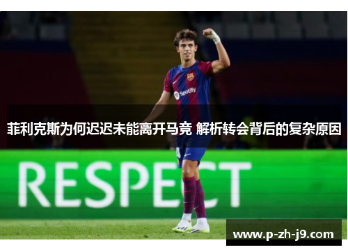 菲利克斯为何迟迟未能离开马竞 解析转会背后的复杂原因