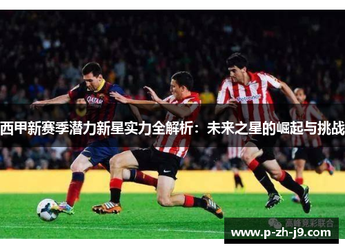 西甲新赛季潜力新星实力全解析:未来之星的崛起与挑战 西甲新赛季潜力新星实力全解析:未来之星的崛起与挑战