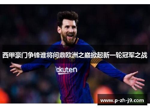 西甲豪门争锋谁将问鼎欧洲之巅掀起新一轮冠军之战