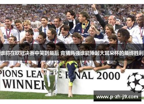 谁将在欧冠决赛中笑到最后 竞猜两强谁能捧起大耳朵杯的最终胜利