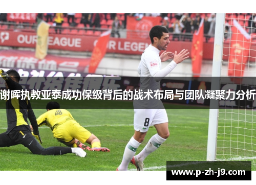 谢晖执教亚泰成功保级背后的战术布局与团队凝聚力分析
