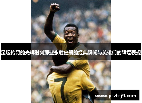 足坛传奇的光辉时刻那些永载史册的经典瞬间与英雄们的辉煌表现
