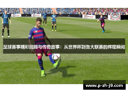 足球赛事精彩回顾与传奇故事:从世界杯到各大联赛的辉煌瞬间 足球赛事精彩回顾与传奇故事:从世界杯到各大联赛的辉煌瞬间