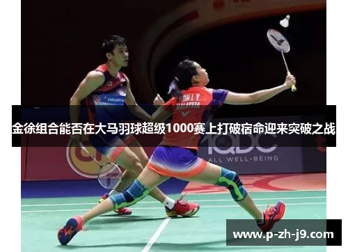 金徐组合能否在大马羽球超级1000赛上打破宿命迎来突破之战