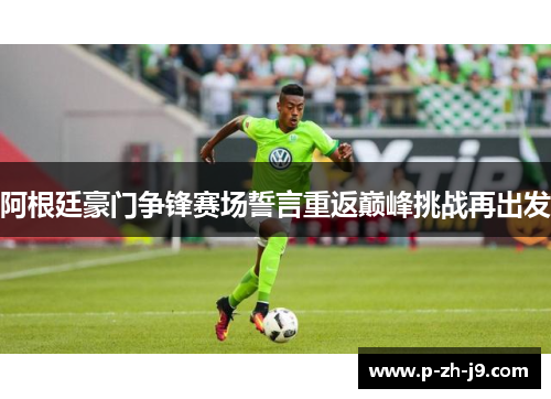 阿根廷豪门争锋赛场誓言重返巅峰挑战再出发