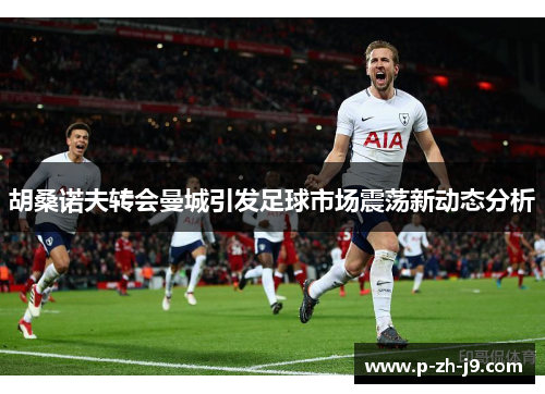 胡桑诺夫转会曼城引发足球市场震荡新动态分析