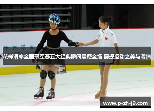 花样滑冰全国冠军赛五大经典瞬间震撼全场 展现运动之美与激情