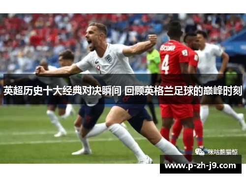 英超历史十大经典对决瞬间 回顾英格兰足球的巅峰时刻 英超历史十大经典对决瞬间 回顾英格兰足球的巅峰时刻