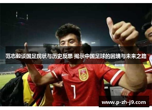 范志毅谈国足现状与历史反思 揭示中国足球的困境与未来之路