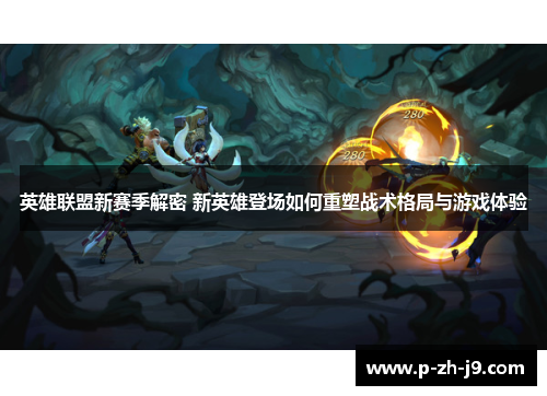 英雄联盟新赛季解密 新英雄登场如何重塑战术格局与游戏体验