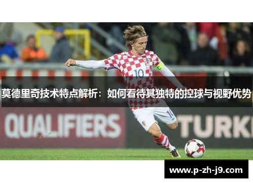 莫德里奇技术特点解析:如何看待其独特的控球与视野优势 莫德里奇技术特点解析:如何看待其独特的控球与视野优势