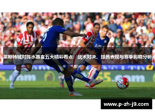莱斯特城对阵水晶宫五大精彩看点:战术对决、球员表现与赛季影响分析 莱斯特城对阵水晶宫五大精彩看点:战术对决、球员表现与赛季影响分析