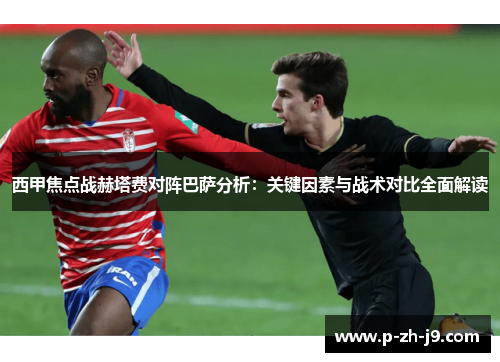 西甲焦点战赫塔费对阵巴萨分析：关键因素与战术对比全面解读