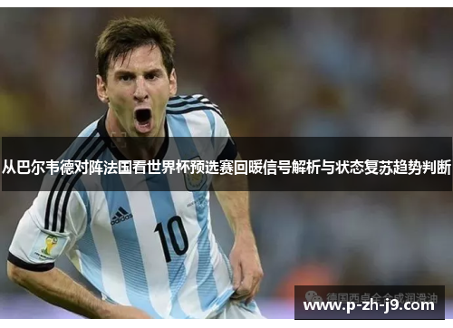 从巴尔韦德对阵法国看世界杯预选赛回暖信号解析与状态复苏趋势判断 从巴尔韦德对阵法国看世界杯预选赛回暖信号解析与状态复苏趋势判断