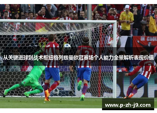 从关键进球到战术枢纽格列兹曼欧冠赛场个人能力全景解析表现价值 从关键进球到战术枢纽格列兹曼欧冠赛场个人能力全景解析表现价值
