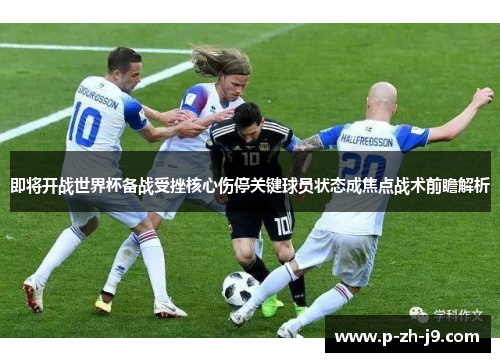 即将开战世界杯备战受挫核心伤停关键球员状态成焦点战术前瞻解析 即将开战世界杯备战受挫核心伤停关键球员状态成焦点战术前瞻解析