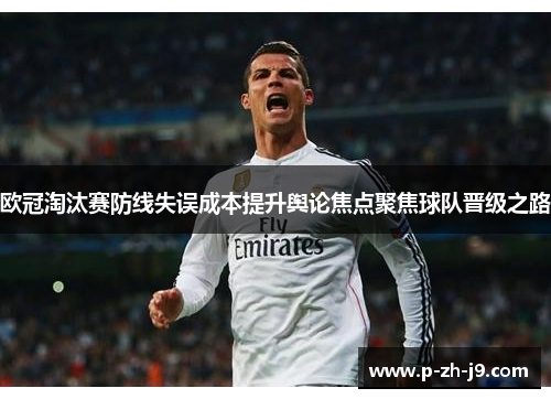 欧冠淘汰赛防线失误成本提升舆论焦点聚焦球队晋级之路