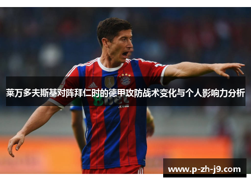莱万多夫斯基对阵拜仁时的德甲攻防战术变化与个人影响力分析 莱万多夫斯基对阵拜仁时的德甲攻防战术变化与个人影响力分析