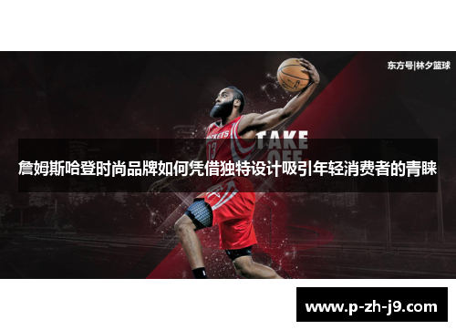 詹姆斯哈登时尚品牌如何凭借独特设计吸引年轻消费者的青睐 詹姆斯哈登时尚品牌如何凭借独特设计吸引年轻消费者的青睐