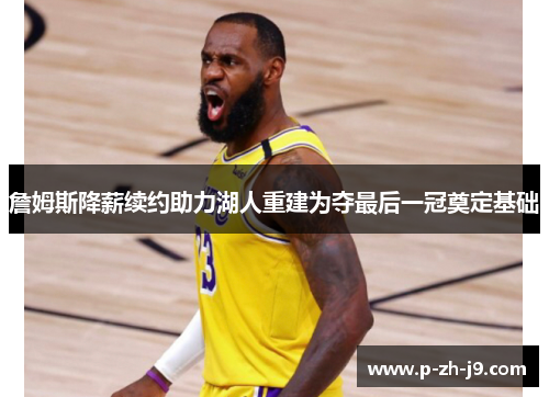 詹姆斯降薪续约助力湖人重建为夺最后一冠奠定基础 詹姆斯降薪续约助力湖人重建为夺最后一冠奠定基础