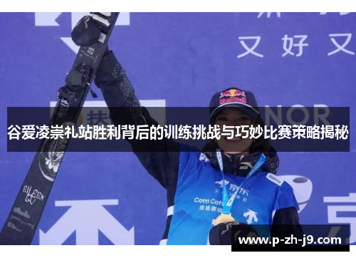 谷爱凌崇礼站胜利背后的训练挑战与巧妙比赛策略揭秘