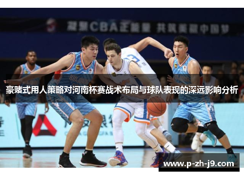 豪赌式用人策略对河南杯赛战术布局与球队表现的深远影响分析