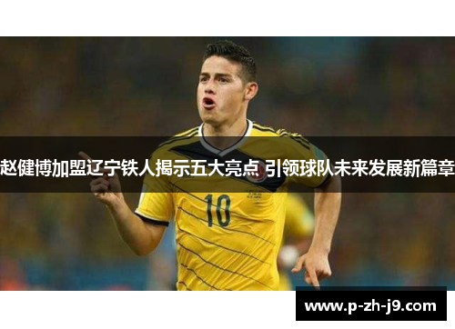 赵健博加盟辽宁铁人揭示五大亮点 引领球队未来发展新篇章 赵健博加盟辽宁铁人揭示五大亮点 引领球队未来发展新篇章