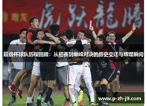 超级杯球队历程回顾：从初赛到巅峰对决的历史变迁与辉煌瞬间