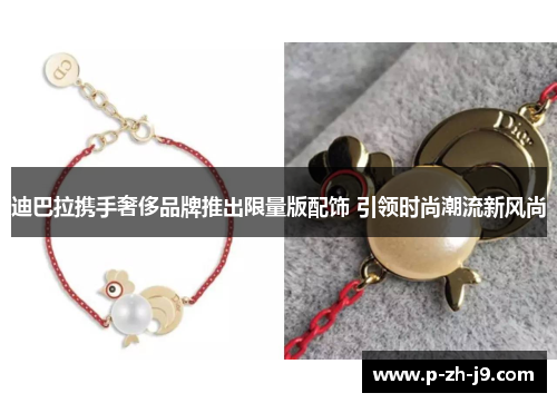 迪巴拉携手奢侈品牌推出限量版配饰 引领时尚潮流新风尚 迪巴拉携手奢侈品牌推出限量版配饰 引领时尚潮流新风尚