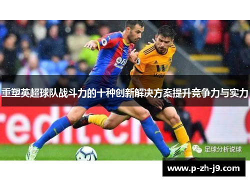 重塑英超球队战斗力的十种创新解决方案提升竞争力与实力 重塑英超球队战斗力的十种创新解决方案提升竞争力与实力