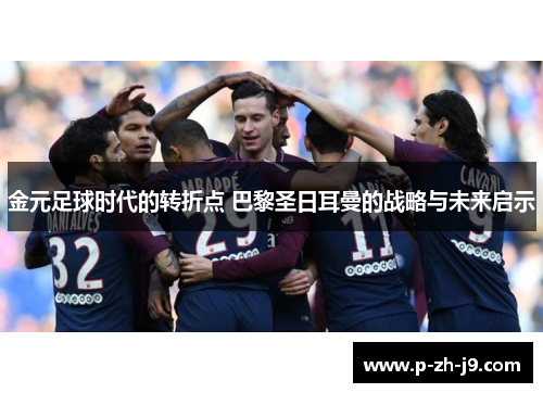 金元足球时代的转折点 巴黎圣日耳曼的战略与未来启示 金元足球时代的转折点 巴黎圣日耳曼的战略与未来启示