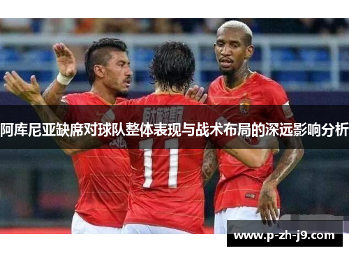 阿库尼亚缺席对球队整体表现与战术布局的深远影响分析 阿库尼亚缺席对球队整体表现与战术布局的深远影响分析