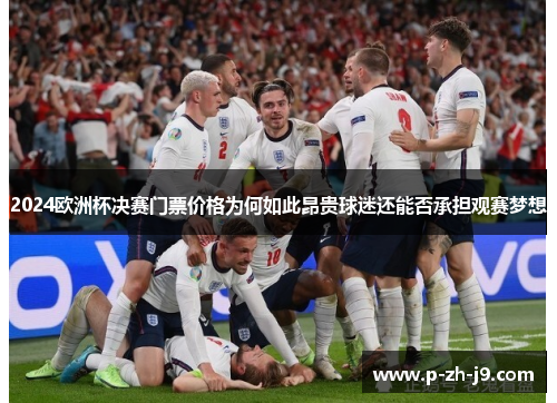2024欧洲杯决赛门票价格为何如此昂贵球迷还能否承担观赛梦想 2024欧洲杯决赛门票价格为何如此昂贵球迷还能否承担观赛梦想