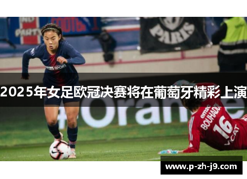 2025年女足欧冠决赛将在葡萄牙精彩上演 2025年女足欧冠决赛将在葡萄牙精彩上演