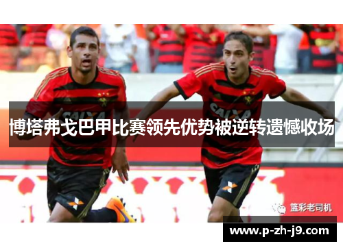博塔弗戈巴甲比赛领先优势被逆转遗憾收场 博塔弗戈巴甲比赛领先优势被逆转遗憾收场