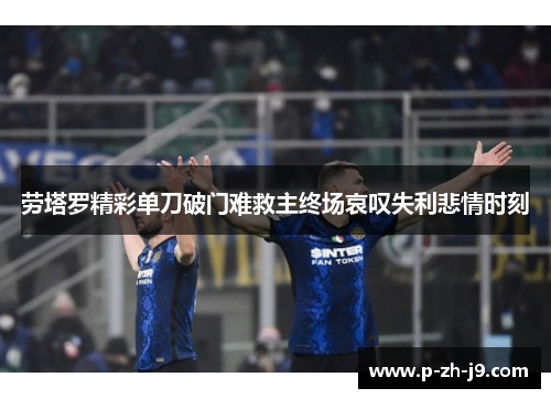 劳塔罗精彩单刀破门难救主终场哀叹失利悲情时刻 劳塔罗精彩单刀破门难救主终场哀叹失利悲情时刻