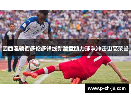 因西涅领衔多伦多锋线新篇章助力球队冲击更高荣誉 因西涅领衔多伦多锋线新篇章助力球队冲击更高荣誉