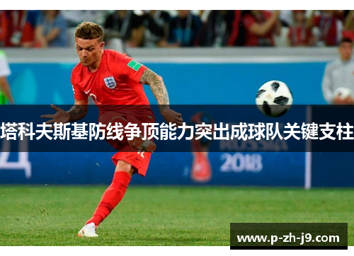塔科夫斯基防线争顶能力突出成球队关键支柱 塔科夫斯基防线争顶能力突出成球队关键支柱