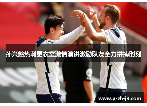 孙兴慜热刺更衣室激情演讲激励队友全力拼搏时刻