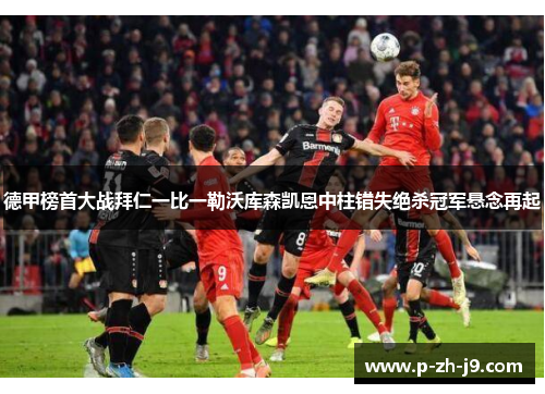 德甲榜首大战拜仁一比一勒沃库森凯恩中柱错失绝杀冠军悬念再起