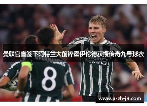 曼联官宣签下阿特兰大前锋霍伊伦德获授传奇九号球衣