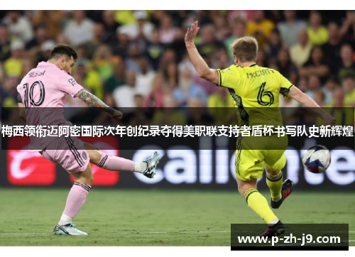 梅西领衔迈阿密国际次年创纪录夺得美职联支持者盾杯书写队史新辉煌
