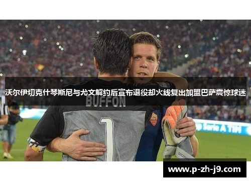 沃尔伊切克什琴斯尼与尤文解约后宣布退役却火线复出加盟巴萨震惊球迷