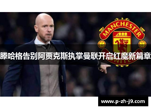 滕哈格告别阿贾克斯执掌曼联开启红魔新篇章