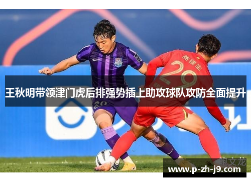 王秋明带领津门虎后排强势插上助攻球队攻防全面提升