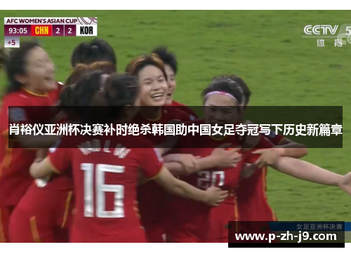 肖裕仪亚洲杯决赛补时绝杀韩国助中国女足夺冠写下历史新篇章